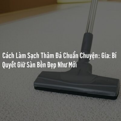 Cách Làm Sạch Thảm Đá Chuẩn Chuyên Gia: Bí Quyết Giữ Sàn Bền Đẹp Như Mới