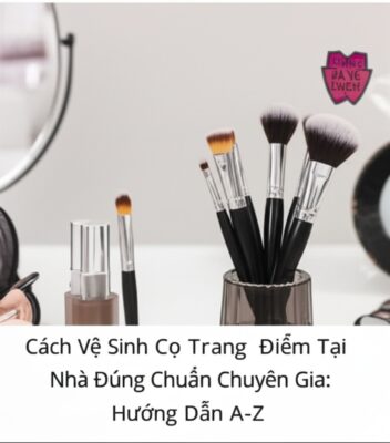 Cách Vệ Sinh Cọ Trang Điểm Tại Nhà Đúng Chuẩn Chuyên Gia: Hướng Dẫn A-Z