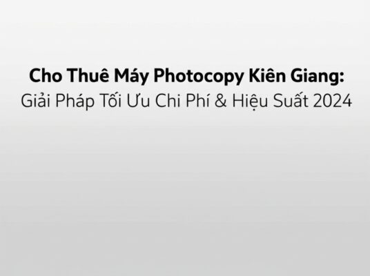 Cho Thuê Máy Photocopy Kiên Giang: Giải Pháp Tối Ưu Chi Phí & Hiệu Suất 2024