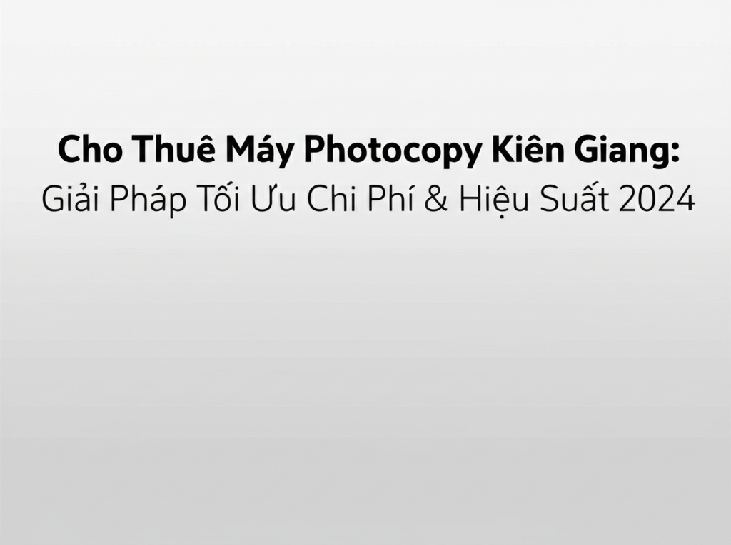 Hình minh họa cho bài viết: Cho Thuê Máy Photocopy Kiên Giang: Giải Pháp Tối Ưu Chi Phí & Hiệu Suất 2024