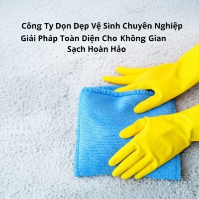 Công Ty Dọn Dẹp Vệ Sinh Chuyên Nghiệp: Giải Pháp Toàn Diện Cho Không Gian Sạch Hoàn Hảo