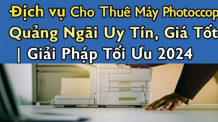 Dịch vụ Cho Thuê Máy Photocopy Quảng Ngãi Uy Tín, Giá Tốt | Giải Pháp Tối Ưu 2024