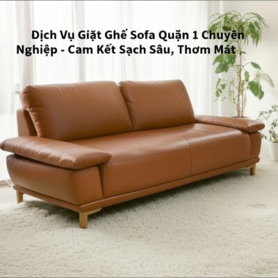Dịch Vụ Giặt Ghế Sofa Quận 1 Chuyên Nghiệp - Cam Kết Sạch Sâu, Thơm Mát