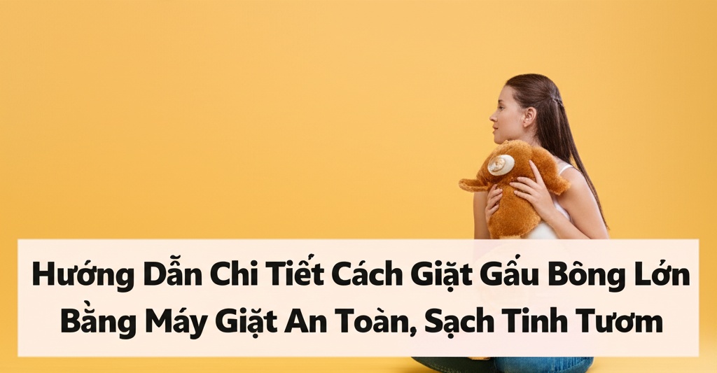 Hình minh họa cho bài viết: Hướng Dẫn Chi Tiết Cách Giặt Gấu Bông Lớn Bằng Máy Giặt An Toàn, Sạch Tinh Tươm
