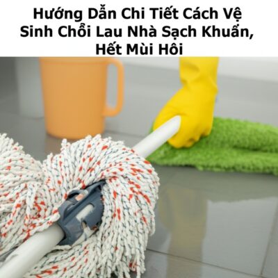 Hướng Dẫn Chi Tiết Cách Vệ Sinh Chổi Lau Nhà Sạch Khuẩn, Hết Mùi Hôi
