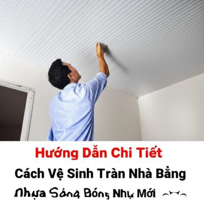 Hướng Dẫn Chi Tiết Cách Vệ Sinh Trần Nhà Bằng Nhựa Sáng Bóng Như Mới