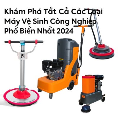 Khám Phá Tất Cả Các Loại Máy Vệ Sinh Công Nghiệp Phổ Biến Nhất 2024