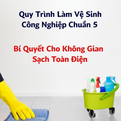 Quy Trình Làm Vệ Sinh Công Nghiệp Chuẩn 5 Bước: Bí Quyết Cho Không Gian Sạch Toàn Diện