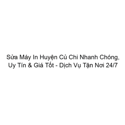 Sửa Máy In Huyện Củ Chi Nhanh Chóng, Uy Tín & Giá Tốt - Dịch Vụ Tận Nơi 24/7